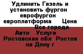 Удлинить Газель и установить фургон, еврофургон ( европлатформа ) › Цена ­ 30 000 - Все города Авто » Услуги   . Ростовская обл.,Ростов-на-Дону г.